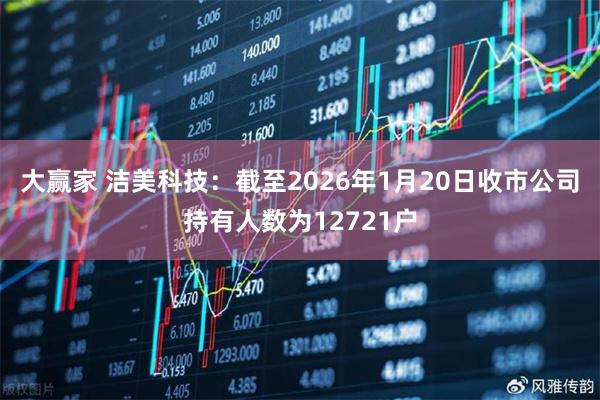 大赢家 洁美科技：截至2026年1月20日收市公司持有人数为12721户