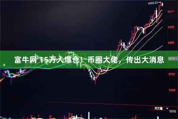 富牛网 15万人爆仓！币圈大佬，传出大消息